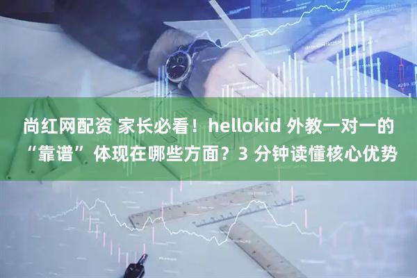 尚红网配资 家长必看!hellokid 外教一对一的 “靠谱” 体现在哪些方面?3 分钟读懂核心优势