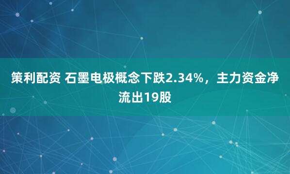 策利配资 石墨电极概念下跌2.34%，主力资金净流出19股