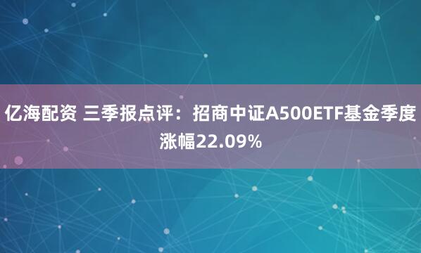 亿海配资 三季报点评:招商中证A500ETF基金季度涨幅22.09%