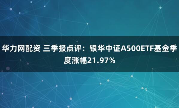 华力网配资 三季报点评:银华中证A500ETF基金季度涨幅21.97%