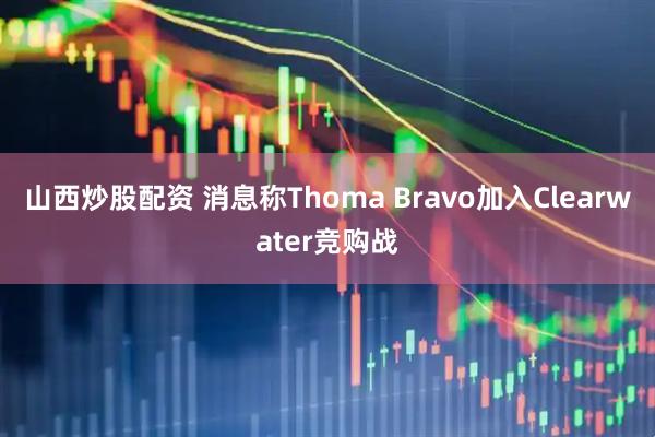 山西炒股配资 消息称Thoma Bravo加入Clearwater竞购战