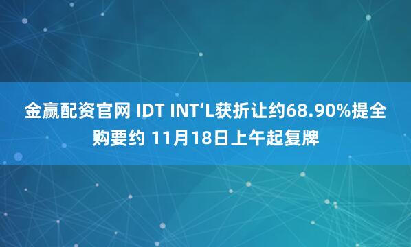金赢配资官网 IDT INT‘L获折让约68.90%提全购要约 11月18日上午起复牌