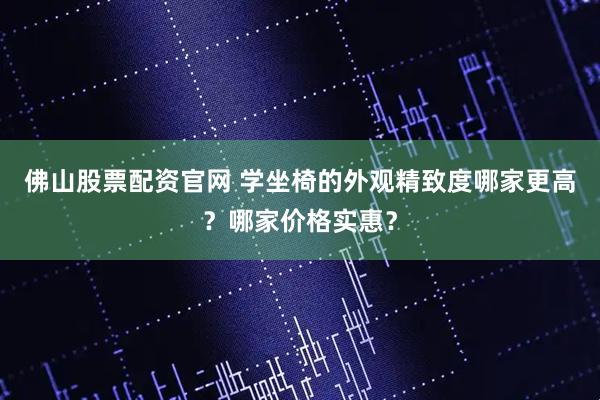 佛山股票配资官网 学坐椅的外观精致度哪家更高？哪家价格实惠？