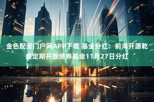 金色配资门户网APP下载 基金分红：前海开源乾盛定期开放债券基金11月27日分红