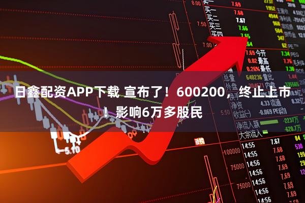 日鑫配资APP下载 宣布了！600200，终止上市！影响6万多股民