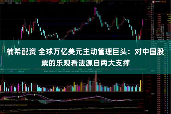 楠希配资 全球万亿美元主动管理巨头：对中国股票的乐观看法源自两大支撑