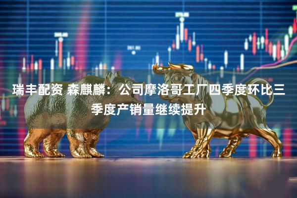 瑞丰配资 森麒麟：公司摩洛哥工厂四季度环比三季度产销量继续提升