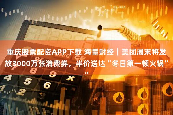 重庆股票配资APP下载 海量财经｜美团周末将发放3000万张消费券，半价送达“冬日第一顿火锅”