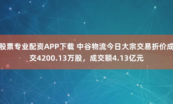 股票专业配资APP下载 中谷物流今日大宗交易折价成交4200.13万股，成交额4.13亿元