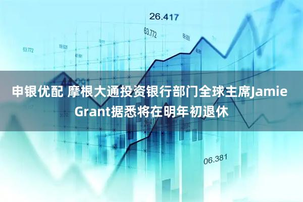 申银优配 摩根大通投资银行部门全球主席Jamie Grant据悉将在明年初退休