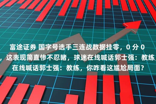 富途证券 国字号选手三连战数据挂零,0 分 0 板 0 助看得人直皱眉,这表现简直惨不忍睹,球迷在线喊话郭士强:教练,你咋看这尴尬局面?