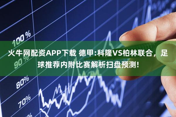 火牛网配资APP下载 德甲:科隆VS柏林联合,足球推荐内附比赛解析扫盘预测!