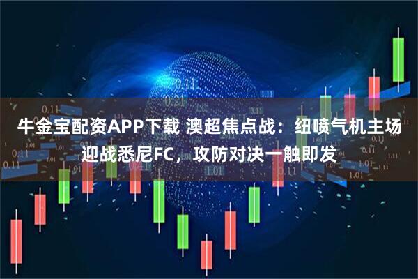 牛金宝配资APP下载 澳超焦点战:纽喷气机主场迎战悉尼FC,攻防对决一触即发