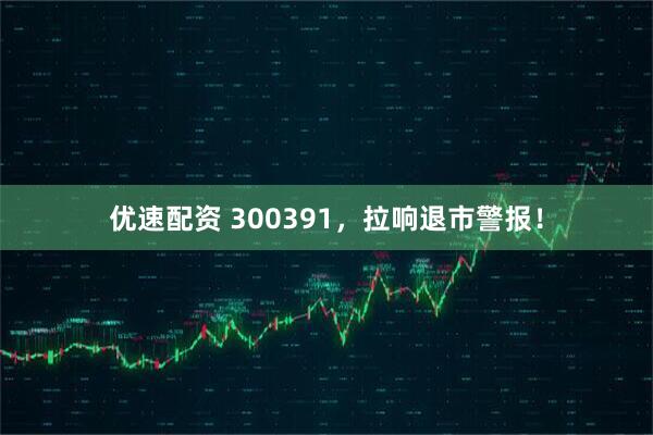 优速配资 300391，拉响退市警报！