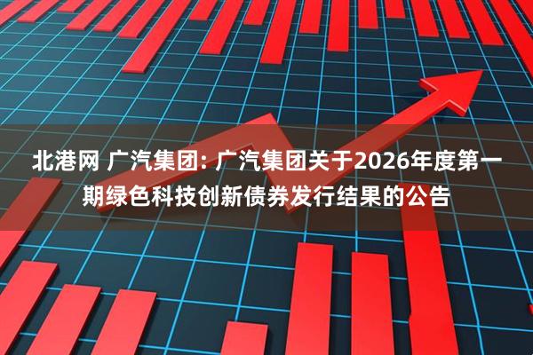北港网 广汽集团: 广汽集团关于2026年度第一期绿色科技创新债券发行结果的公告