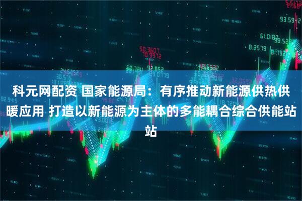科元网配资 国家能源局：有序推动新能源供热供暖应用 打造以新能源为主体的多能耦合综合供能站