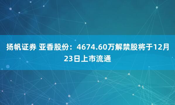 扬帆证券 亚香股份：4674.60万解禁股将于12月23日上市流通