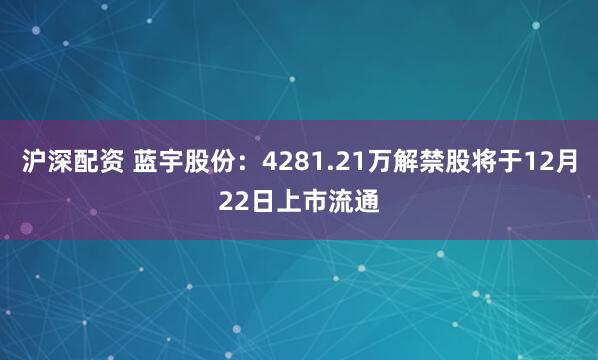 沪深配资 蓝宇股份：4281.21万解禁股将于12月22日上市流通