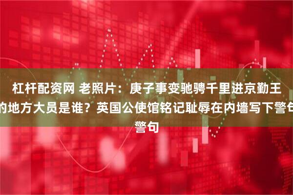 杠杆配资网 老照片：庚子事变驰骋千里进京勤王的地方大员是谁？英国公使馆铭记耻辱在内墙写下警句