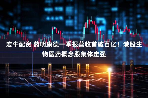 宏牛配资 药明康德一季报营收首破百亿！港股生物医药概念股集体走强